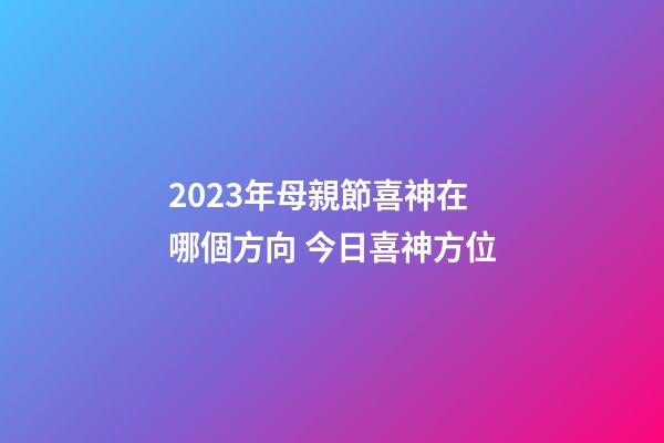 2023年母親節喜神在哪個方向 今日喜神方位